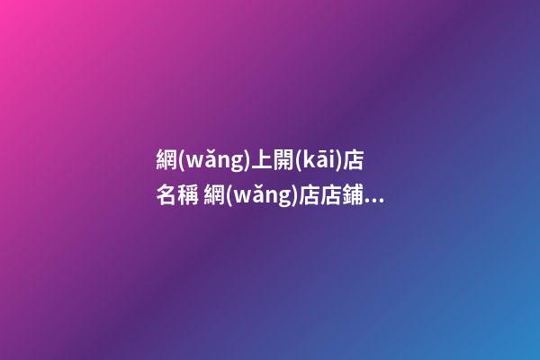 網(wǎng)上開(kāi)店名稱 網(wǎng)店店鋪名字大全集-名學(xué)網(wǎng)